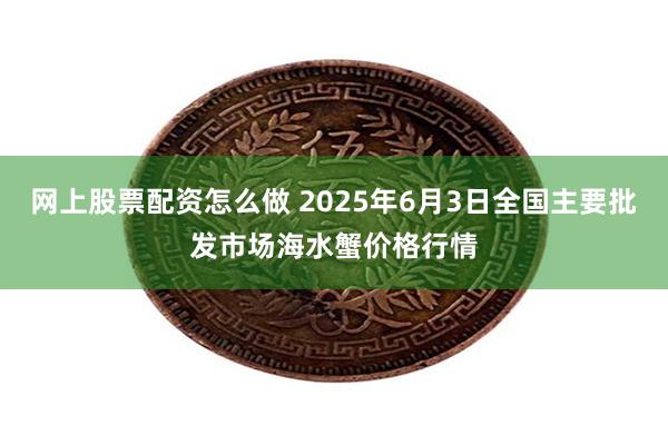 网上股票配资怎么做 2025年6月3日全国主要批发市场海水蟹价格行情