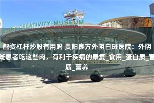 配资杠杆炒股有用吗 贵阳良方外阴白斑医院：外阴白斑患者吃这些肉，有利于疾病的康复_食用_蛋白质_营养