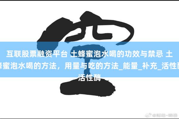 互联股票融资平台 土蜂蜜泡水喝的功效与禁忌 土蜂蜜泡水喝的方法，用量与吃的方法_能量_补充_活性酶