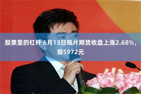 股票里的杠杆 6月13日瓶片期货收盘上涨2.68%，报5972元