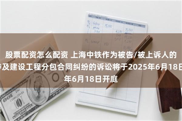 股票配资怎么配资 上海中铁作为被告/被上诉人的2起涉及建设工程分包合同纠纷的诉讼将于2025年6月18日开庭