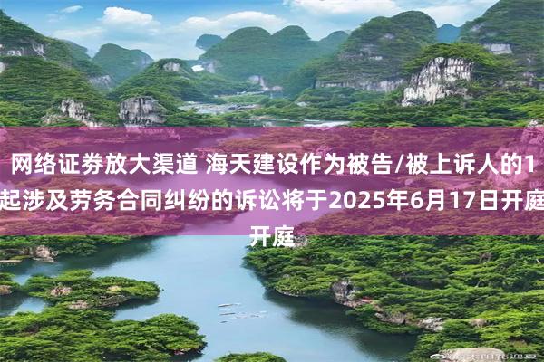 网络证劵放大渠道 海天建设作为被告/被上诉人的1起涉及劳务合同纠纷的诉讼将于2025年6月17日开庭