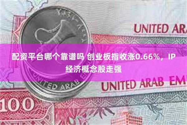 配资平台哪个靠谱吗 创业板指收涨0.66%，IP经济概念股走强