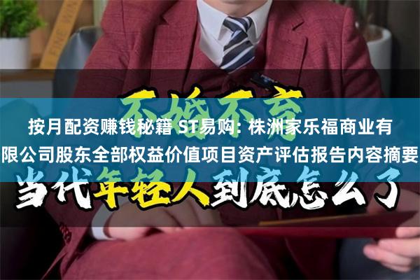 按月配资赚钱秘籍 ST易购: 株洲家乐福商业有限公司股东全部权益价值项目资产评估报告内容摘要