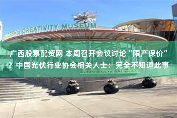 广西股票配资网 本周召开会议讨论“限产保价”？中国光伏行业协会相关人士：完全不知道此事