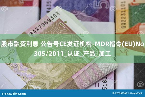 股市融资利息 公告号CE发证机构-MDR指令(EU)No305/2011_认证_产品_加工