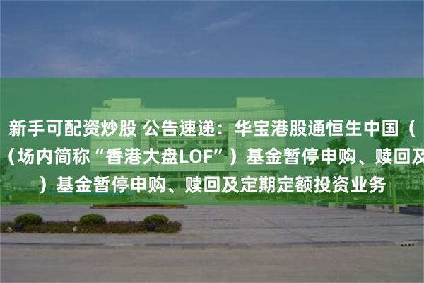 新手可配资炒股 公告速递：华宝港股通恒生中国（香港上市）30指数（场内简称“香港大盘LOF”）基金暂停申购、赎回及定期定额投资业务