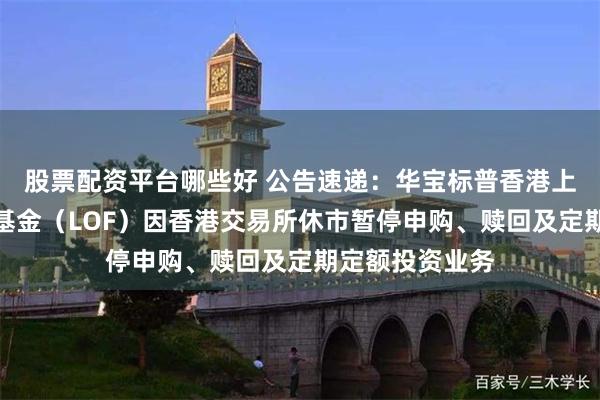 股票配资平台哪些好 公告速递：华宝标普香港上市中国中小盘基金（LOF）因香港交易所休市暂停申购、赎回及定期定额投资业务