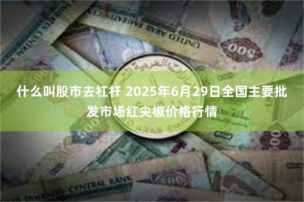 什么叫股市去杠杆 2025年6月29日全国主要批发市场红尖椒价格行情