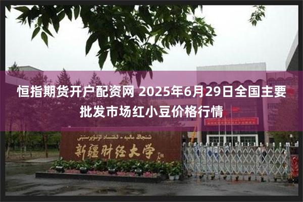 恒指期货开户配资网 2025年6月29日全国主要批发市场红小豆价格行情