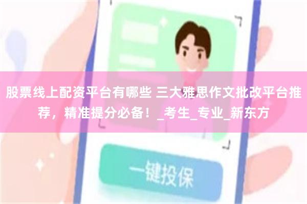 股票线上配资平台有哪些 三大雅思作文批改平台推荐，精准提分必备！_考生_专业_新东方