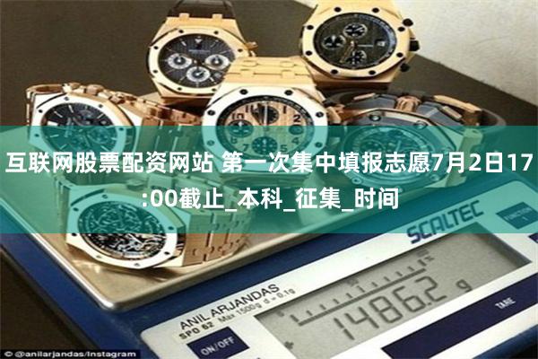互联网股票配资网站 第一次集中填报志愿7月2日17:00截止_本科_征集_时间
