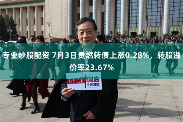 专业炒股配资 7月3日贵燃转债上涨0.28%，转股溢价率23.67%