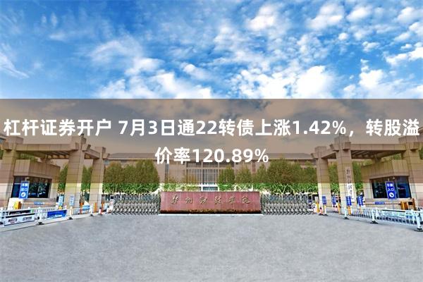 杠杆证券开户 7月3日通22转债上涨1.42%，转股溢价率120.89%