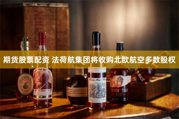 期货股票配资 法荷航集团将收购北欧航空多数股权