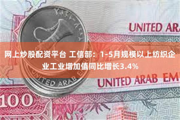 网上炒股配资平台 工信部：1-5月规模以上纺织企业工业增加值同比增长3.4%